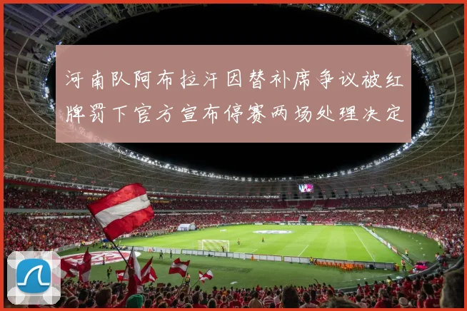 河南队阿布拉汗因替补席争议被红牌罚下官方宣布停赛两场处理决定