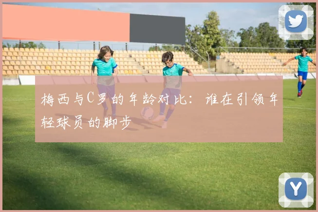 梅西与C罗的年龄对比：谁在引领年轻球员的脚步