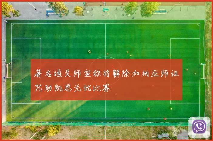 著名通灵师宣称将解除加纳巫师诅咒助凯恩无忧比赛