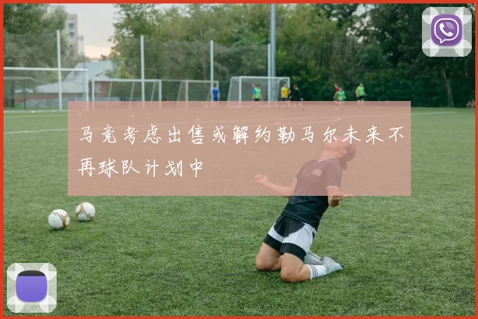 马竞考虑出售或解约勒马尔未来不再球队计划中