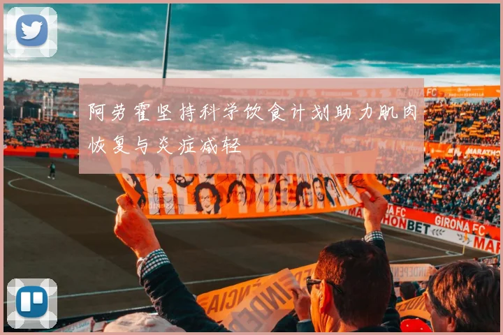 阿劳霍坚持科学饮食计划助力肌肉恢复与炎症减轻