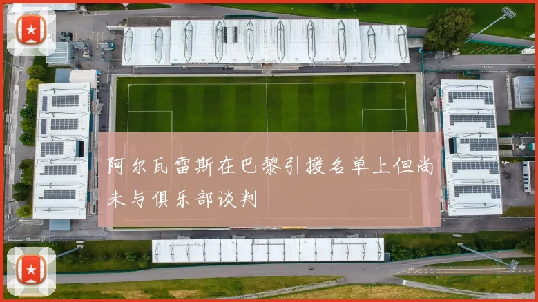 阿尔瓦雷斯在巴黎引援名单上但尚未与俱乐部谈判
