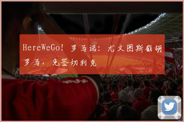 HereWeGo！罗马诺：尤文图斯截胡罗马，免签切利克