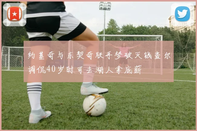 约基奇与东契奇联手梦破灭钱查尔调侃40岁时可去湖人拿底薪
