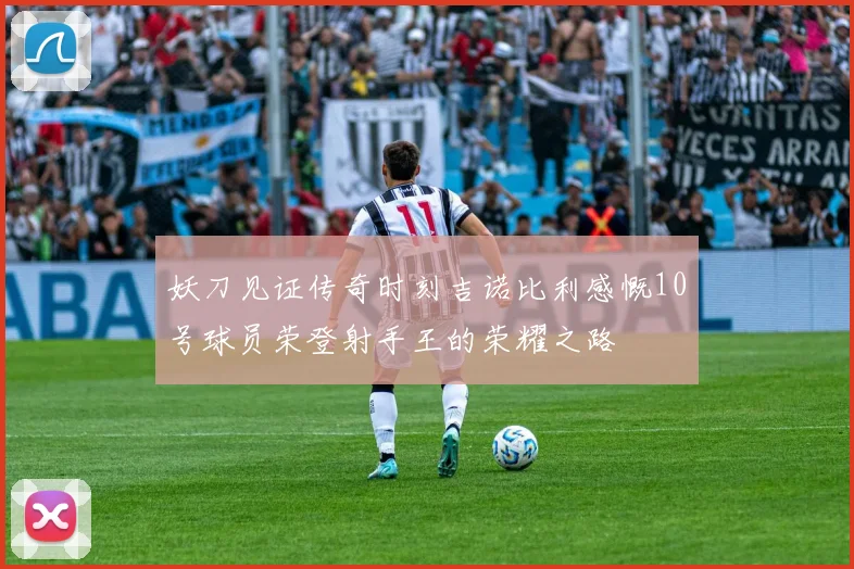 妖刀见证传奇时刻吉诺比利感慨10号球员荣登射手王的荣耀之路