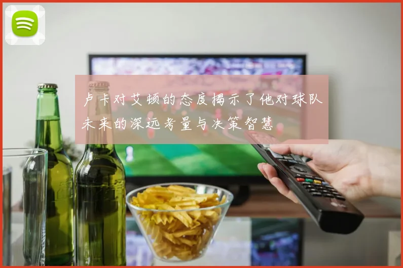 卢卡对艾顿的态度揭示了他对球队未来的深远考量与决策智慧