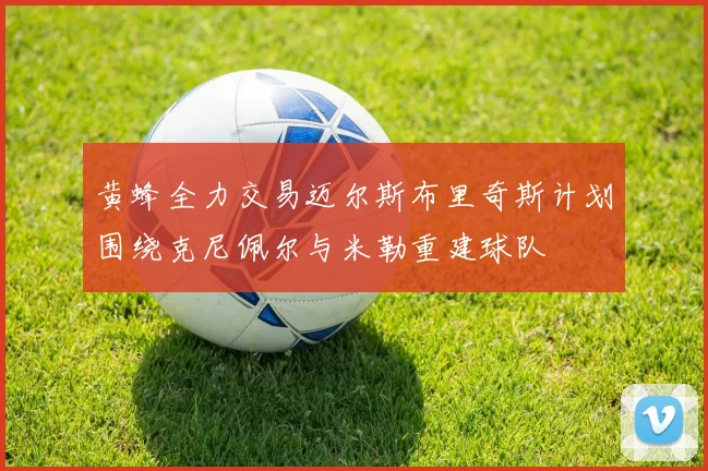 黄蜂全力交易迈尔斯布里奇斯计划围绕克尼佩尔与米勒重建球队