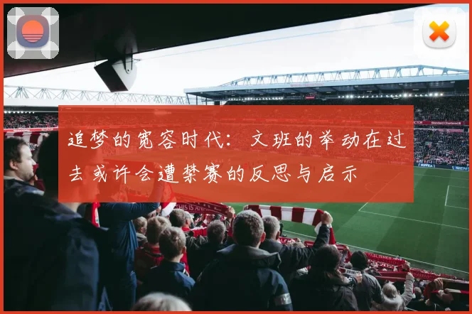 追梦的宽容时代：文班的举动在过去或许会遭禁赛的反思与启示