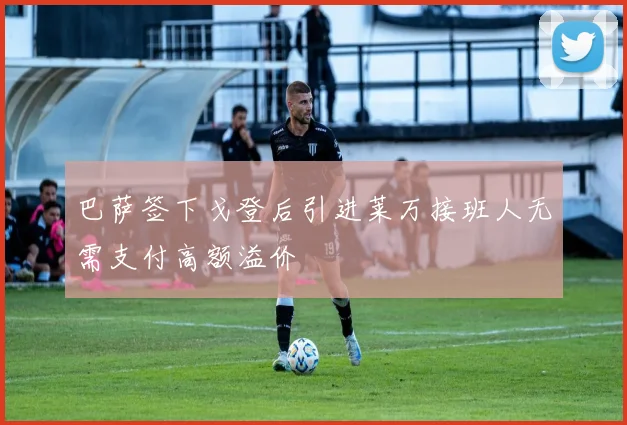 巴萨签下戈登后引进莱万接班人无需支付高额溢价