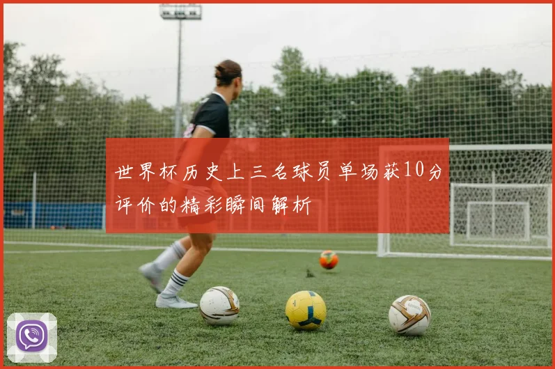 世界杯历史上三名球员单场获10分评价的精彩瞬间解析