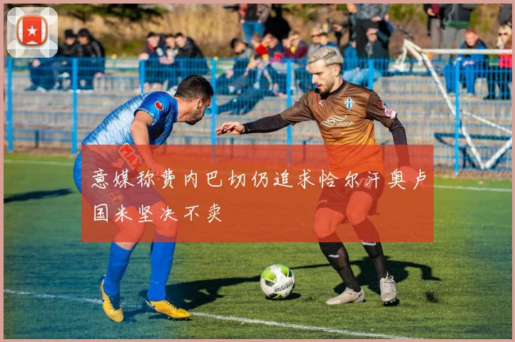 意媒称费内巴切仍追求恰尔汗奥卢国米坚决不卖