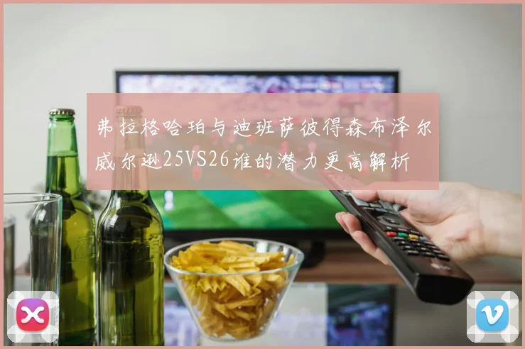 弗拉格哈珀与迪班萨彼得森布泽尔威尔逊25VS26谁的潜力更高解析