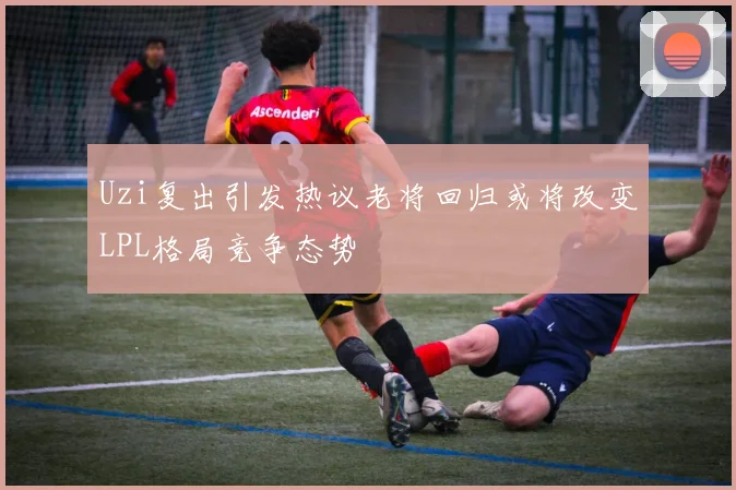 Uzi复出引发热议老将回归或将改变LPL格局竞争态势