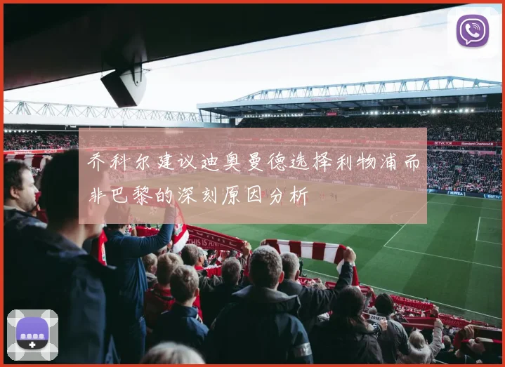 乔科尔建议迪奥曼德选择利物浦而非巴黎的深刻原因分析