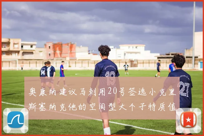 奥康纳建议马刺用20号签选小克里斯塞纳克他的空间型大个子特质值得关注