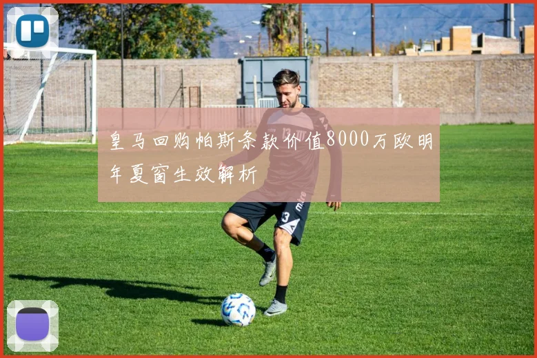 皇马回购帕斯条款价值8000万欧明年夏窗生效解析