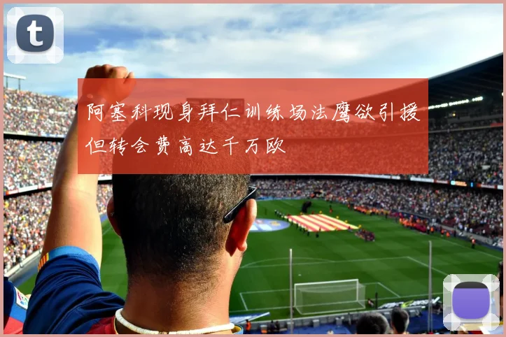 阿塞科现身拜仁训练场法鹰欲引援但转会费高达千万欧
